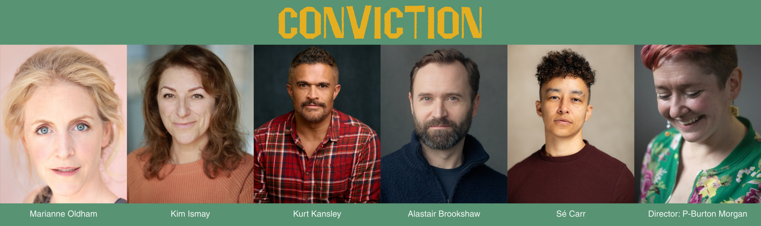 Conviction rehearsed reading cast & director headshots 30_09_2026 Headshots of Marianne Oldham, Kim Ismay, Kurt Kansley, Alastair Brookshaw, Sé Carr, P Burton-Morgan on a green background. A title above says Conviction in yellow lettering. Below the headshots each actor's name is in white lettering.